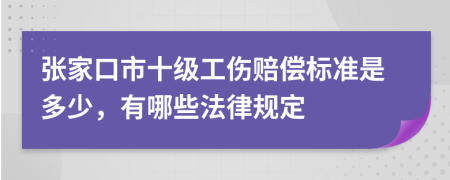 张家口市十级工伤赔偿标准是多少，有哪些法律规定