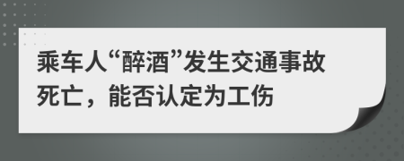 乘车人“醉酒”发生交通事故死亡，能否认定为工伤