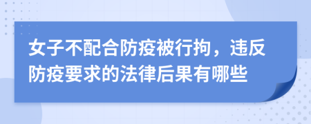 女子不配合防疫被行拘，违反防疫要求的法律后果有哪些