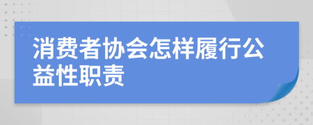 消费者协会怎样履行公益性职责