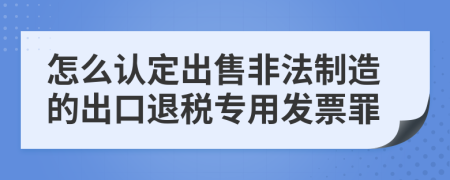 怎么认定出售非法制造的出口退税专用发票罪