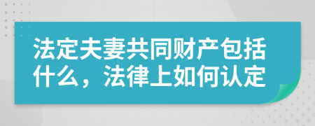 法定夫妻共同财产包括什么，法律上如何认定