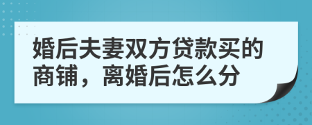 婚后夫妻双方贷款买的商铺，离婚后怎么分