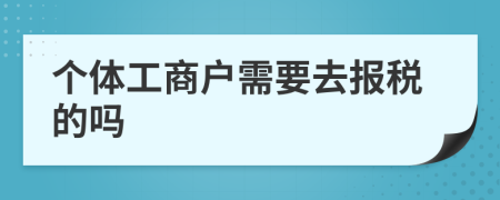 个体工商户需要去报税的吗