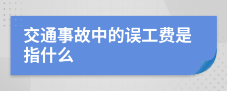 交通事故中的误工费是指什么