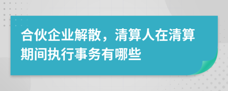 合伙企业解散，清算人在清算期间执行事务有哪些