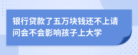 银行贷款了五万块钱还不上请问会不会影响孩子上大学