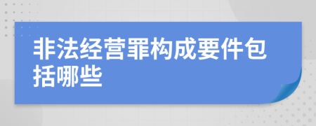 非法经营罪构成要件包括哪些