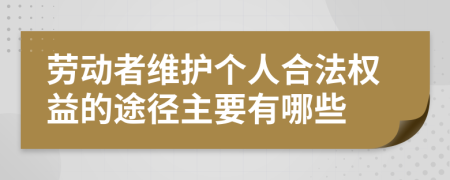 劳动者维护个人合法权益的途径主要有哪些