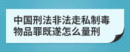 中国刑法非法走私制毒物品罪既遂怎么量刑