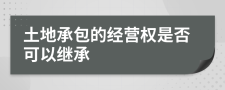 土地承包的经营权是否可以继承