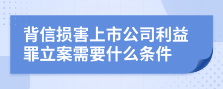 背信损害上市公司利益罪立案需要什么条件