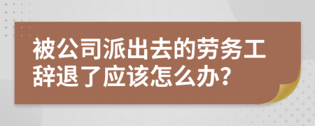 被公司派出去的劳务工辞退了应该怎么办？