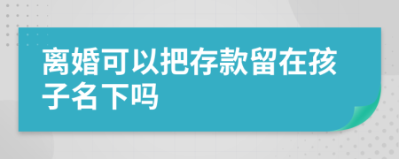 离婚可以把存款留在孩子名下吗