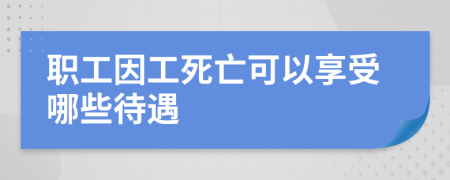 职工因工死亡可以享受哪些待遇 