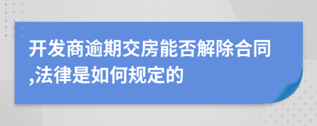 开发商逾期交房能否解除合同,法律是如何规定的