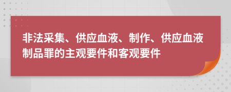 非法采集、供应血液、制作、供应血液制品罪的主观要件和客观要件