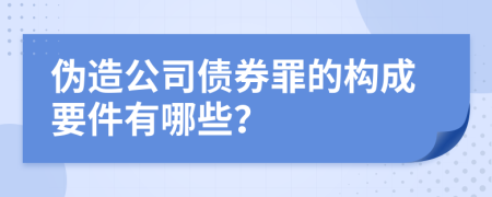 伪造公司债券罪的构成要件有哪些？