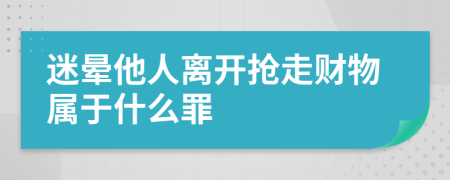 迷晕他人离开抢走财物属于什么罪