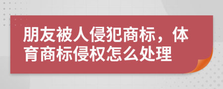 朋友被人侵犯商标，体育商标侵权怎么处理