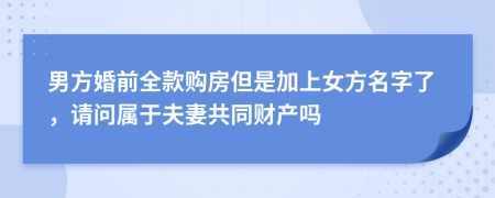 男方婚前全款购房但是加上女方名字了，请问属于夫妻共同财产吗