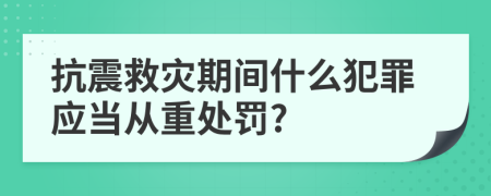 抗震救灾期间什么犯罪应当从重处罚?