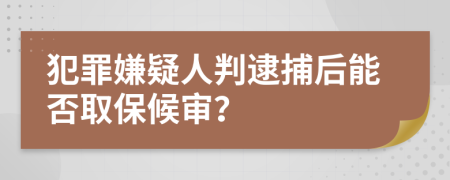 犯罪嫌疑人判逮捕后能否取保候审？
