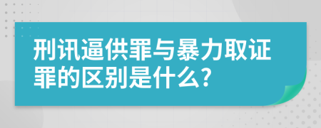 刑讯逼供罪与暴力取证罪的区别是什么?