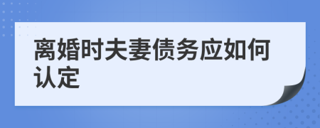 离婚时夫妻债务应如何认定