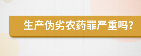 生产伪劣农药罪严重吗？