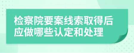 检察院要案线索取得后应做哪些认定和处理
