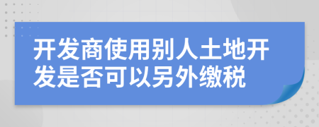 开发商使用别人土地开发是否可以另外缴税