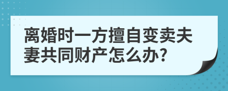 离婚时一方擅自变卖夫妻共同财产怎么办?