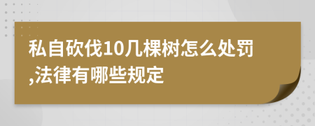 私自砍伐10几棵树怎么处罚,法律有哪些规定