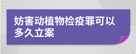 妨害动植物检疫罪可以多久立案