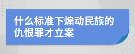 什么标准下煽动民族的仇恨罪才立案