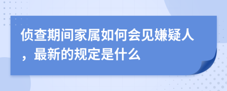 侦查期间家属如何会见嫌疑人，最新的规定是什么