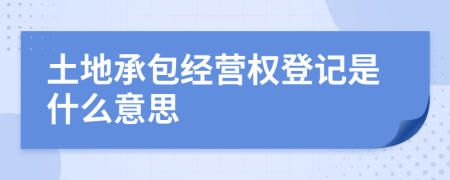 土地承包经营权登记是什么意思