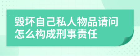 毁坏自己私人物品请问怎么构成刑事责任