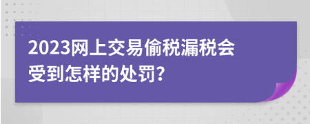 2023网上交易偷税漏税会受到怎样的处罚？