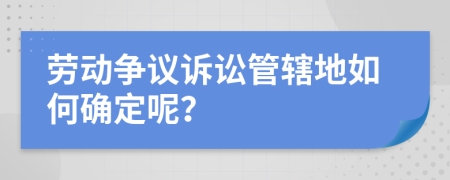 劳动争议诉讼管辖地如何确定呢？