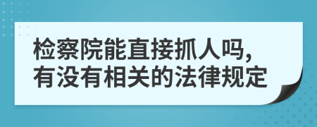 检察院能直接抓人吗,有没有相关的法律规定