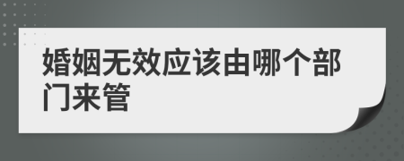 婚姻无效应该由哪个部门来管