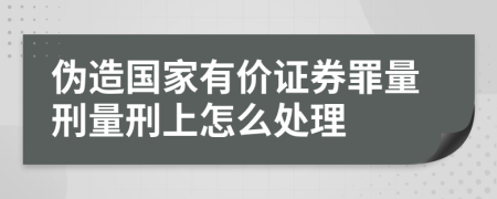 伪造国家有价证券罪量刑量刑上怎么处理