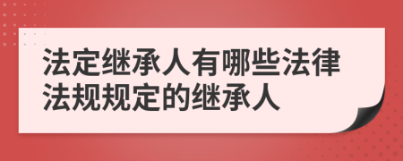 法定继承人有哪些法律法规规定的继承人