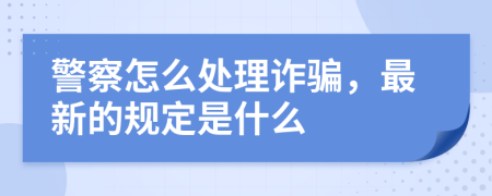 警察怎么处理诈骗，最新的规定是什么