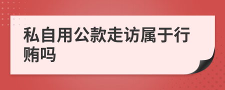 私自用公款走访属于行贿吗