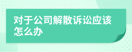 对于公司解散诉讼应该怎么办