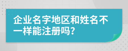 企业名字地区和姓名不一样能注册吗？