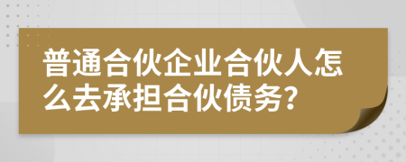 普通合伙企业合伙人怎么去承担合伙债务？